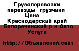 Грузоперевозки, переезды, грузчики › Цена ­ 0 - Краснодарский край, Белореченский р-н Авто » Услуги   